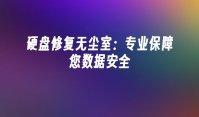 硬盘修复无尘室：专业保障您数据安全