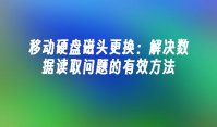 移动硬盘磁头更换：解决数据读取问题的有效方法