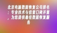 北京电脑数据恢复公司排名：专业技术与信誉口碑并重，为您提供最佳数据恢复服务