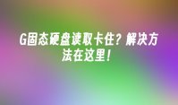 G固态硬盘读取卡住？解决方法在这里！