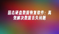 固态硬盘数据恢复软件：高效解决数据丢失问题