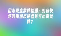 固态硬盘故障检测：如何快速判断固态硬盘是否出现故障？
