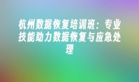 杭州数据恢复培训班：专业技能助力数据恢复与应急处理