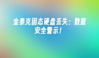 金泰克固态硬盘丢失：数据安全警示！