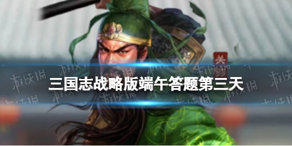 《三国志战略版》端午答题第三天 2022端午节答题第三天答案