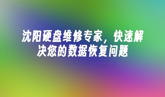 沈阳硬盘维修专家，快速解决您的数据恢复问题