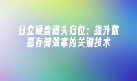 日立硬盘磁头归位：提升数据存储效率的关键技术