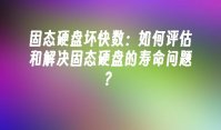 固态硬盘坏快数：如何评估和解决固态硬盘的寿命问题？