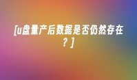 [u盘量产后数据是否仍然存在？]