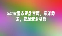 xstar固态硬盘官网，高速稳定，数据安全可靠