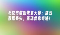 北京市数据恢复大赛：挑战数据丢失，重现信息奇迹！