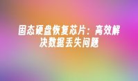 固态硬盘恢复芯片：高效解决数据丢失问题