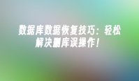 数据库数据恢复技巧：轻松解决删库误操作！