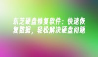 东芝硬盘修复软件：快速恢复数据，轻松解决硬盘问题