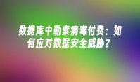 数据库中勒索病毒付费：如何应对数据安全威胁？