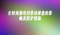 长时间通电对移动硬盘的影响及防护措施