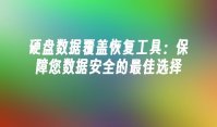 硬盘数据覆盖恢复工具：保障您数据安全的最佳选择