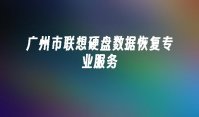 广州市联想硬盘数据恢复专业服务