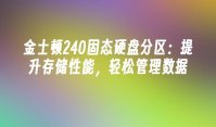 金士顿240固态硬盘分区：提升存储性能，轻松管理数据