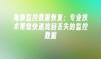 海康监控数据恢复：专业技术帮您快速找回丢失的监控数据