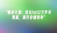 瘦身计划：优化fat32文件夹数据，提升存储效率