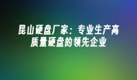 昆山硬盘厂家：专业生产高质量硬盘的领先企业