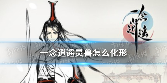 《一念逍遥》灵兽怎么化形 灵兽化形攻略