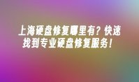 上海硬盘修复哪里有？快速找到专业硬盘修复服务！