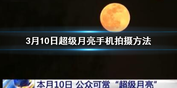 3月10日超级月亮手机拍摄方法 3月10日1点48分超级月亮出现