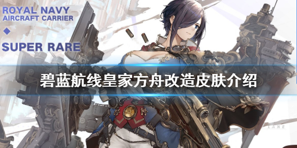 《碧蓝航线》皇家方舟改造皮肤介绍 国际服三周年皇家方舟改造换装介绍