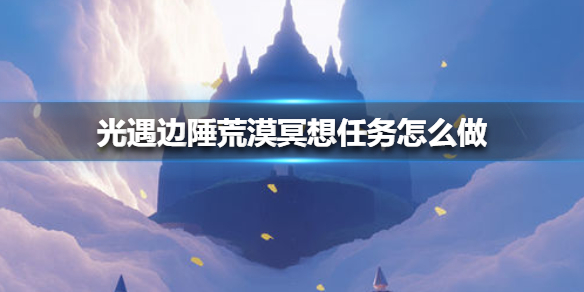 《光遇》边陲荒漠冥想任务怎么做 边陲荒漠冥想任务攻略