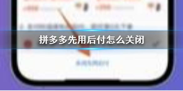 拼多多先用后付怎么关闭 拼多多先用后付关闭方法介绍