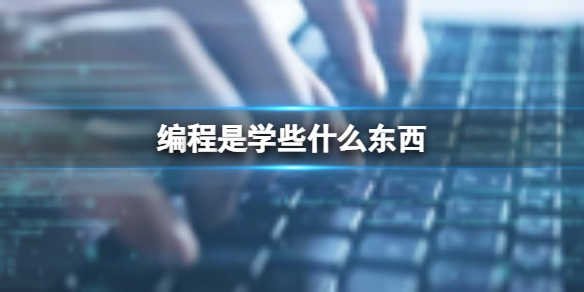 编程是学些什么东西 学编程内容介绍