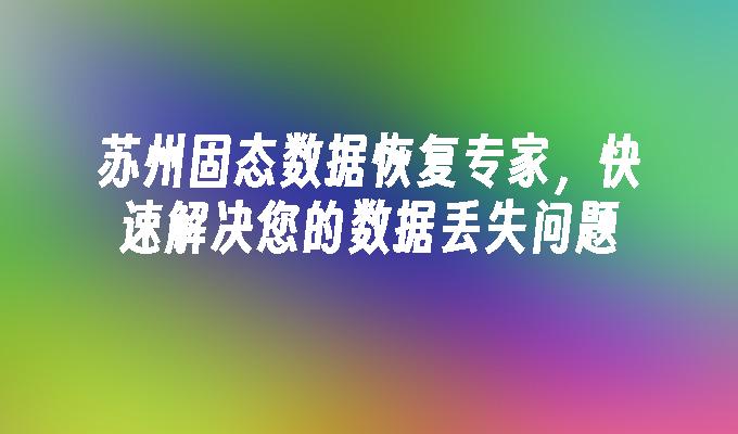 苏州固态数据恢复专家，快速解决您的数据丢失问题