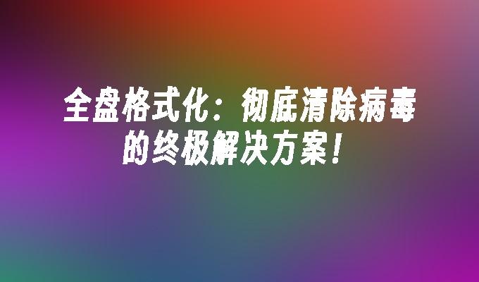 全盘格式化:彻底清除病毒的终极解决方案!