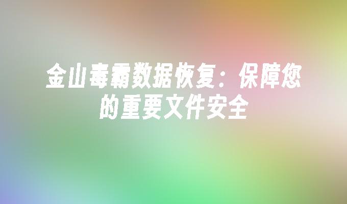 金山毒霸数据恢复：保障您的重要文件安全