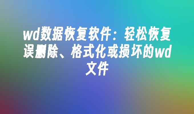 wd数据恢复软件：轻松恢复误删除、格式化或损坏的wd文件