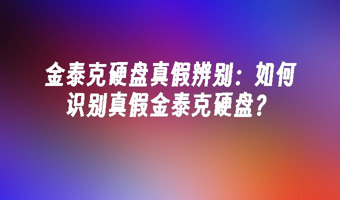 金泰克硬盘真假辨别：如何识别真假金泰克硬盘？