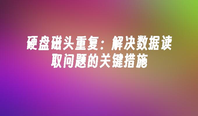 硬盘磁头重复：解决数据读取问题的关键措施