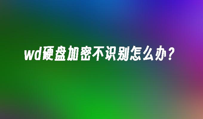wd硬盘加密不识别怎么办？