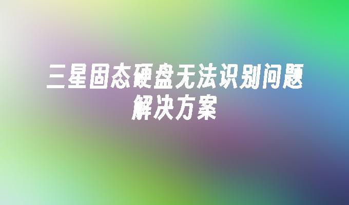 三星固态硬盘无法识别问题解决方案