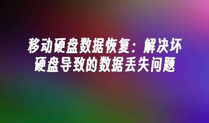 移动硬盘数据恢复：解决坏硬盘导致的数据丢失问题