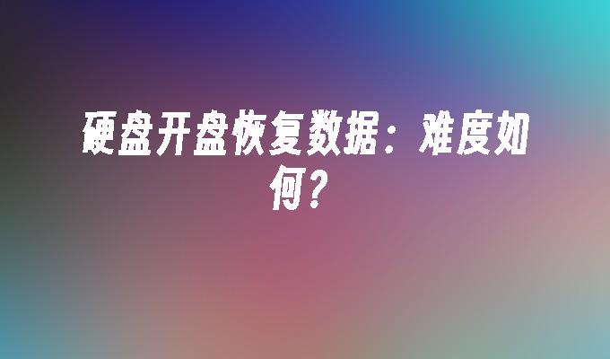 硬盘开盘恢复数据：难度如何？