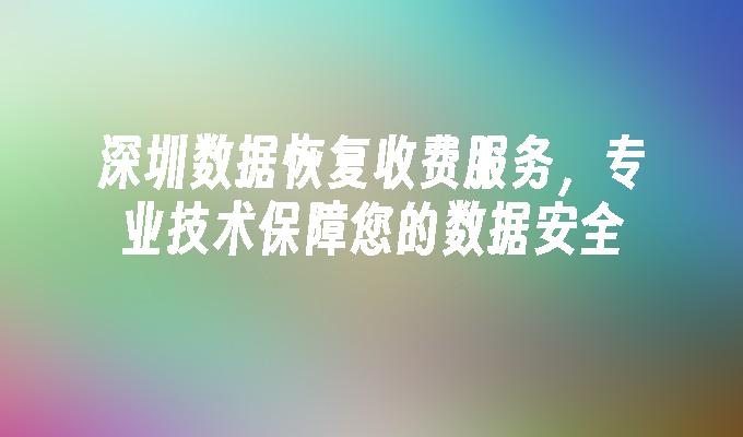 深圳数据恢复收费服务，专业技术保障您的数据安全