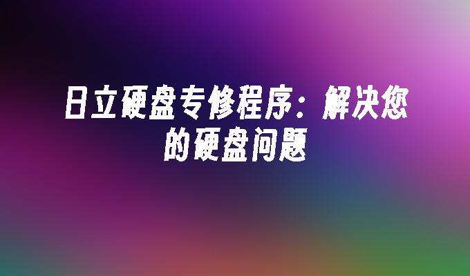 日立硬盘专修程序：解决您的硬盘问题