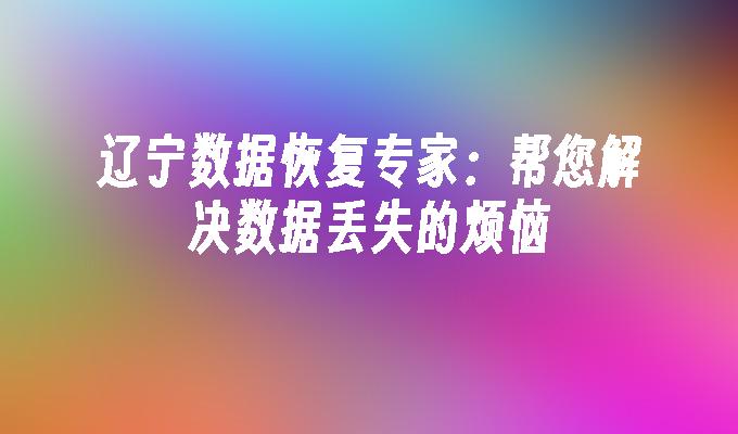 辽宁数据恢复专家：帮您解决数据丢失的烦恼