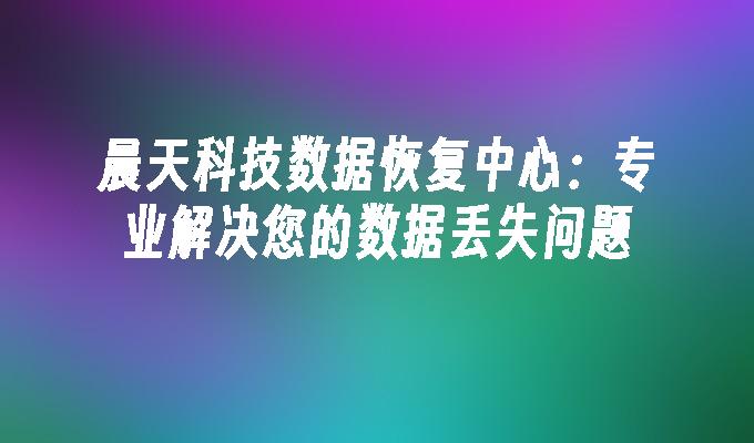 晨天科技数据恢复中心：专业解决您的数据丢失问题