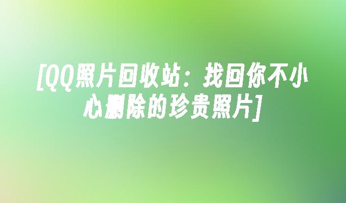 [QQ照片回收站：找回你不小心删除的珍贵照片]