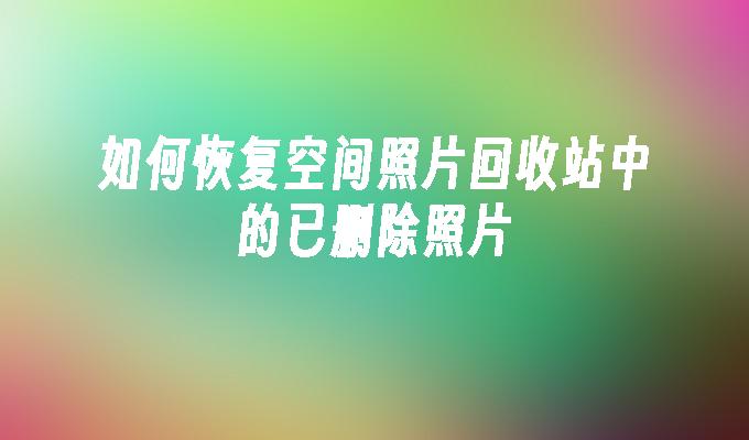 如何恢复空间照片回收站中的已删除照片