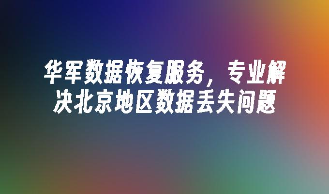 华军数据恢复服务，专业解决北京地区数据丢失问题